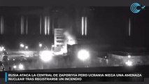 Rusia ataca la central de Zaporiyia pero Ucrania niega una amenaza nuclear tras registrarse un incendio