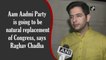 AAP going to be natural replacement of Congress: Raghav Chadha