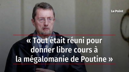 « Tout était réuni pour donner libre cours à la mégalomanie de Poutine »