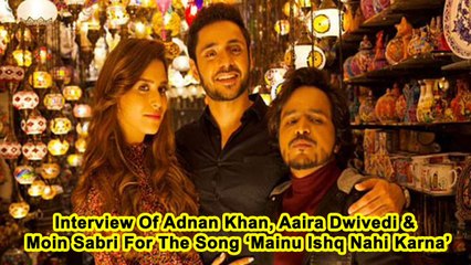 Interview Of Adnan Khan, Aaira Dwivedi & Moin Sabri For The Song ‘Mainu Ishq Nahi Karna’