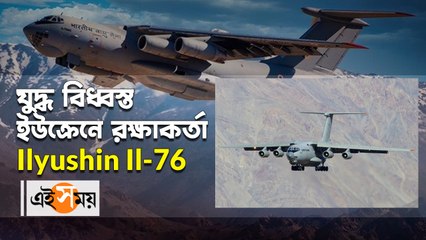 যুদ্ধ বিধ্বস্ত ইউক্রেনে রক্ষাকর্তা Ilyushin Il-76