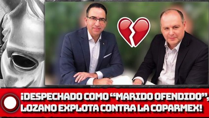¡DESPECHADO COMO “MARIDO OFENDIDO”, LOZANO EXPLOTA VS. LA COPARMEX!