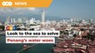 Don’t depend on other states, look to the sea to meet water supply demands, expert tells Penang