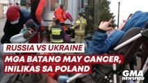 Russia vs. Ukraine: Mga batang may cancer, inilikas sa Poland | GMA News Feed