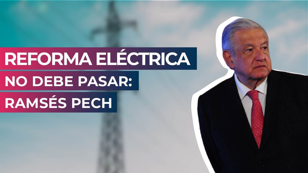Reforma Eléctrica no debe pasar: Ramsés Pech