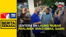 Jentera BN laung ‘bubar Parlimen’ iring Ismail Sabri