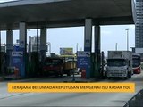 Kerajaan belum ada keputusan mengenai isu kadar tol