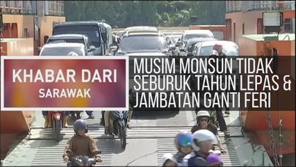 Khabar Dari Sarawak: Musim Monsun tidak seburuk tahun lepas & jambatan ganti feri