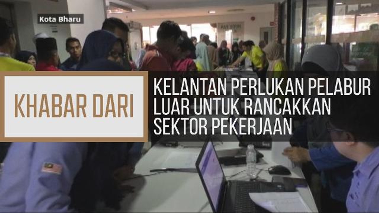 Khabar Dari Kelantan: Kelantan perlukan pelaburan luar untuk rancakkan sektor pekerjaan