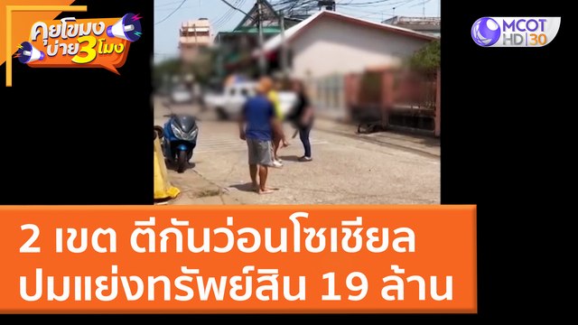2 เขต ตีกันว่อนโซเชียล ปมแย่งทรัพย์สิน 19 ล้าน (15 มี.ค. 65) คุยโขมงบ่าย 3 โมง