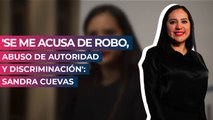 'Se me acusa de robo, abuso de autoridad y discriminación': Sandra Cuevas