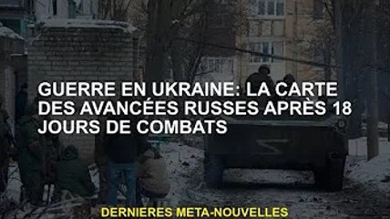 Guerre d'Ukraine : Après 18 jours de combats, une carte de l'avancée de la Russie