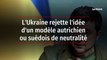 L'Ukraine rejette l'idée d'un modèle autrichien ou suédois de neutralité