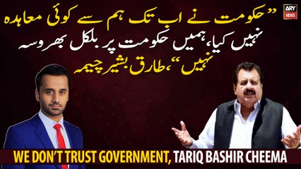 "The Government has not made any agreement with us so far", Tariq Bashir Cheema