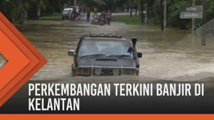 Perkembangan terkini banjir di Kelantan