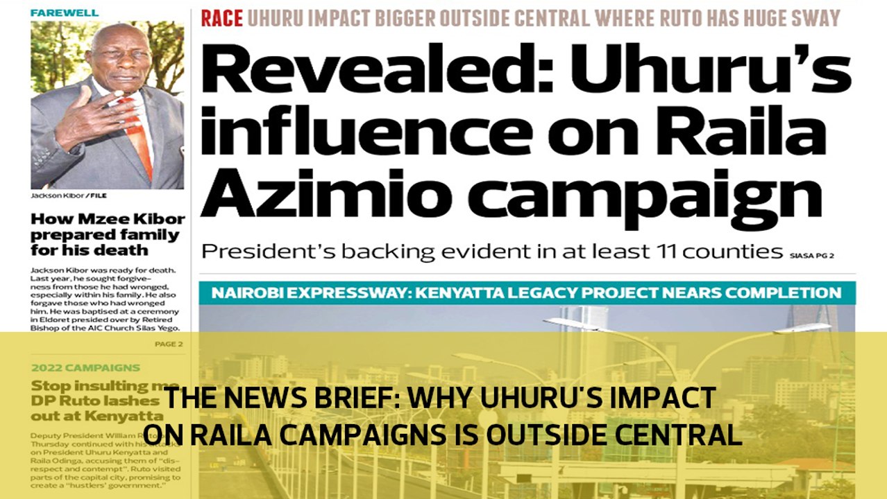 The News Brief: Why Uhuru impact on Raila campaigns is outside Central