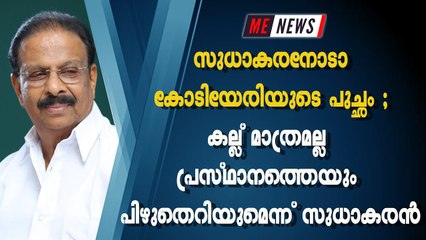 സുധാകരനോടാ കോടിയേരിയുടെ പുച്ഛം ; കല്ല് മാത്രമല്ല പ്രസ്ഥാനത്തെയും പിഴുതെറിയുമെന്ന് സുധാകരൻ