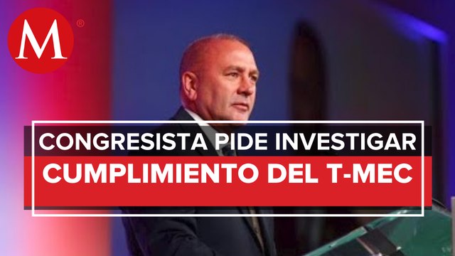 Congresista de EU pide investigar si México viola compromisos del T-MEC