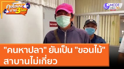 "คนหาปลา" ยันเป็น "ขอนไม้" สาบานไม่เกี่ยว (23 มี.ค. 65) คุยโขมงบ่าย 3 โมง