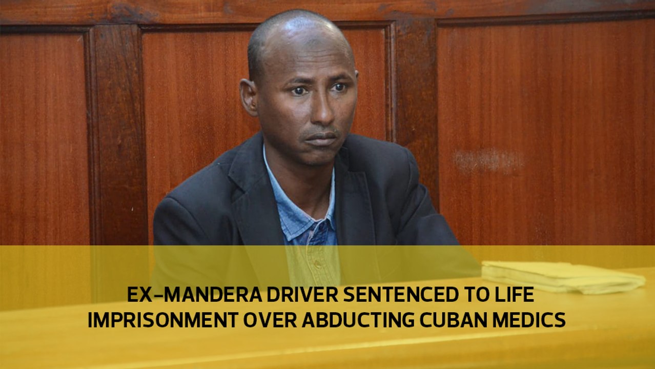 Ex-Mandera driver sentenced to life imprisonment over abducting Cuban medics