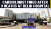 Delhi hospital fires cardiologist after 3 patients die due to medical negligence |Oneindia News