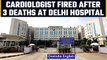Delhi hospital fires cardiologist after 3 patients die due to medical negligence |Oneindia News