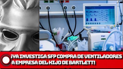 ¡Ya Investiga SFP la compra de ventiladores a empresa del hijo de Bartlett!