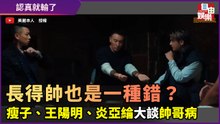 太帥也是一種錯？瘦子、王陽明、炎亞綸一臉正經地大談帥哥病