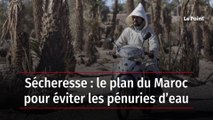 Sécheresse : le plan du Maroc pour éviter les pénuries d’eau