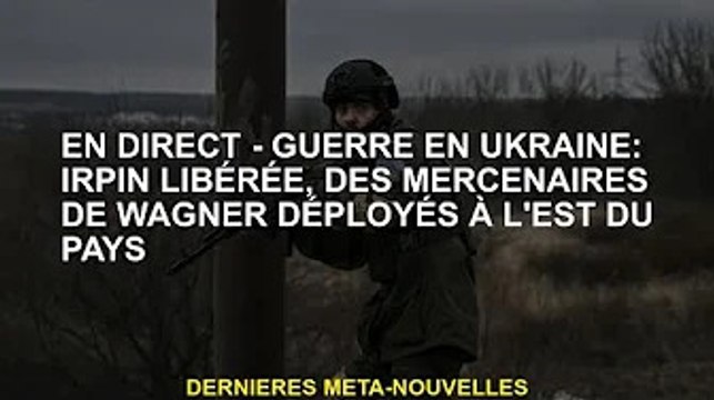 EN DIRECT - Guerre d'Ukraine : Irpin libérée, des mercenaires wagnériens déployés dans l'est du pays