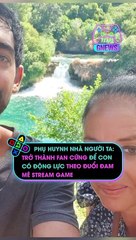 Phụ huynh nhà người ta- Trở thành fan cứng để con có động lực theo đuổi đam mê stream game