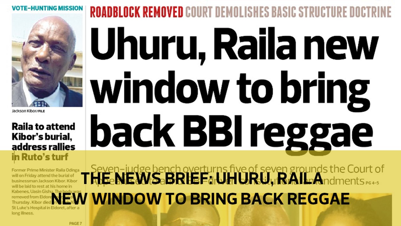 The News Brief: Uhuru, Raila new window to bring back BBI reggae