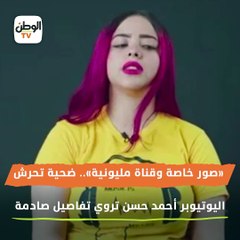 «صور خاصة وقناة مليونية».. ضحية تحرش اليوتيوبر أحمد حسن تروي تفاصيل صادمة
