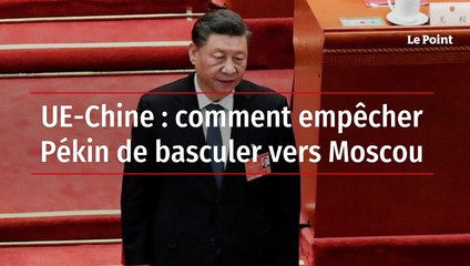 UE-Chine : comment empêcher Pékin de basculer vers Moscou