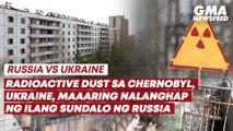 Russia vs. Ukraine— Radioactive dust sa Chernobyl, Ukraine, maaaring nalanghap ng ilang sundalo ng Russia | GMA News Feed