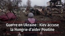 Guerre en Ukraine : Kiev accuse la Hongrie d’aider Poutine