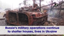 Russia’s military operations continue to shatter houses, lives in Ukraine