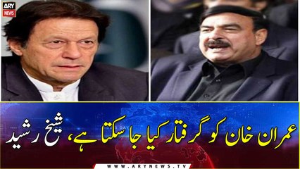 Imran Khan can be arrested, Sheikh Rashid