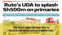 The News Brief: Ruto's UDA to splash Sh500 Million in nominations