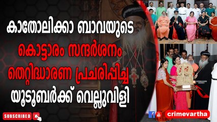 കാതോലിക്കാ ബാവയുടെ കൊട്ടാരം സന്ദർശനം ; തെറ്റിദ്ധാരണ പ്രചരിപ്പിച്ച യൂടൂബർക്ക് വെല്ലുവിളി