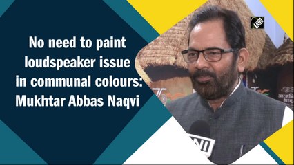 No need to paint loudspeaker issue in communal colours: Mukhtar Abbas Naqvi