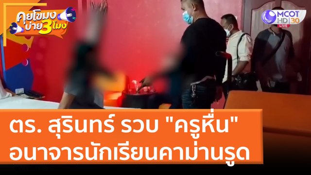 ตร. สุรินทร์ รวบ ครูหื่น อนาจารนักเรียนคาม่านรูด (5 เม.ย. 65) คุยโขมงบ่าย 3 โมง