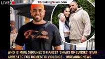 Who is Mike Shouhed's fiance? 'Shahs of Sunset' star arrested for domestic violence - 1breakingnews.