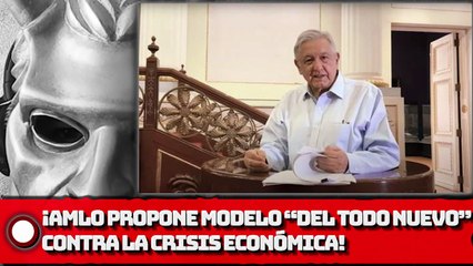 AMLO Propone modelo “del todo nuevo” contra la crisis económica
