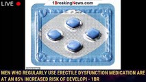 Men who regularly use erectile dysfunction medication are at an 85% increased risk of developi - 1br