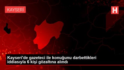 Son dakika haberi... Kayseri'de gazeteci ile konuğunu darbettikleri iddiasıyla 6 kişi gözaltına alındı