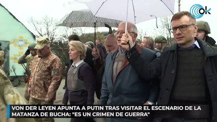 Von der Leyen apunta a Putin tras visitar el escenario de la matanza de Bucha: «Es un crimen de guerra»