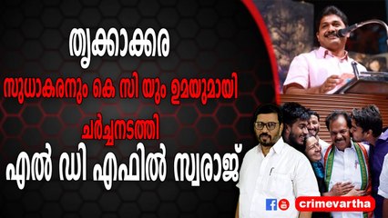 തൃക്കാക്കര ;സുധാകരനും കെ സി യും ഉമയുമായി ചർച്ചനടത്തി ; എൽ ഡി എഫിൽ സ്വരാജ്