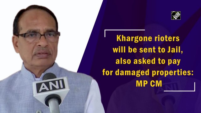Khargone rioters will be sent to Jail, also asked to pay for damaged properties: MP CM