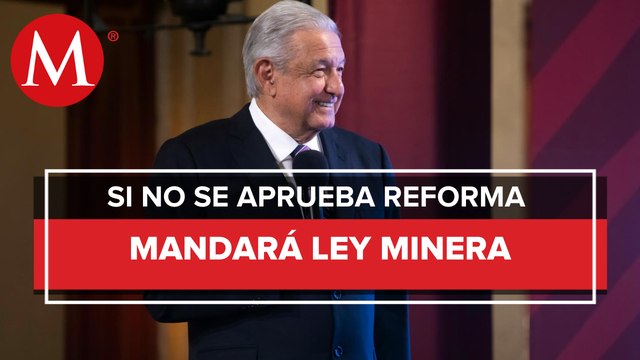 Si no aprueban reforma eléctrica, AMLO enviará iniciativa para modificar ley minera